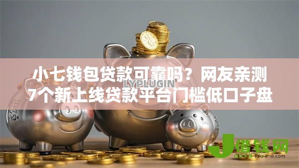 小七钱包贷款可靠吗？网友亲测7个新上线贷款平台门槛低口子盘点
