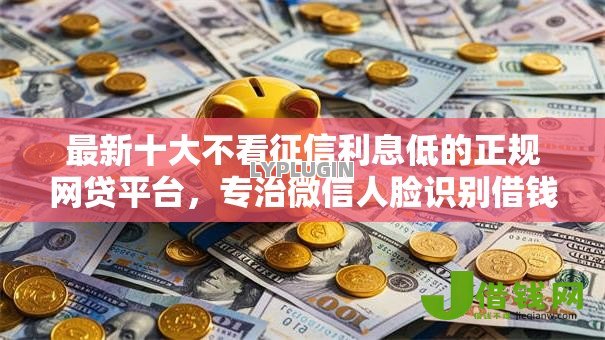 最新十大不看征信利息低的正规网贷平台，专治微信人脸识别借钱
