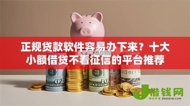 正规贷款软件容易办下来？十大小额借贷不看征信的平台推荐