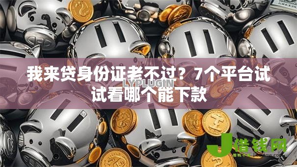 我来贷身份证老不过?7个平台试试看哪个能下款 我来贷身份证老不过?7个平台试试看哪个能下款