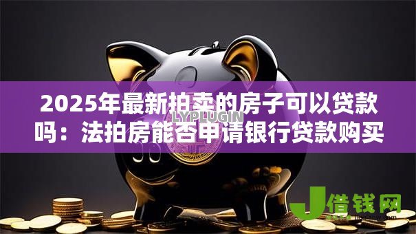 2025年最新拍卖的房子可以贷款吗:法拍房能否申请银行贷款购买 2025年最新拍卖的房子可以贷款吗:法拍房能否申请银行贷款购买