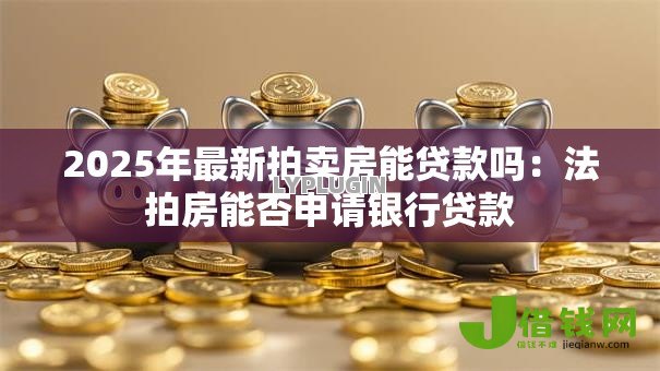 2025年最新拍卖房能贷款吗:法拍房能否申请银行贷款 2025年最新拍卖房能贷款吗:法拍房能否申请银行贷款