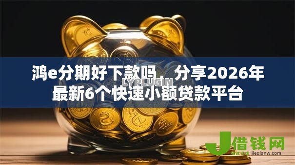 鸿e分期好下款吗，分享2026年最新6个快速小额贷款平台