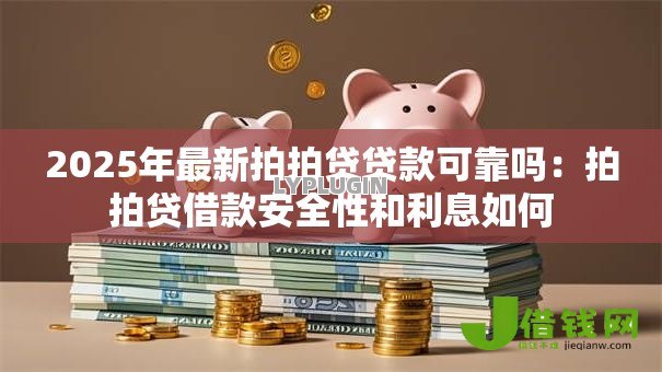 2025年最新拍拍贷贷款可靠吗:拍拍贷借款安全性和利息如何 2025年最新拍拍贷贷款可靠吗:拍拍贷借款安全性和利息如何