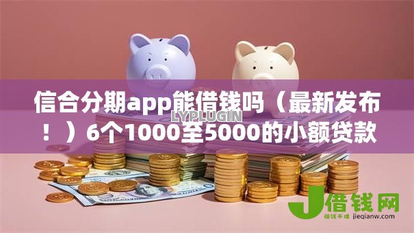 信合分期app能借钱吗（最新发布！）6个1000至5000的小额贷款软件