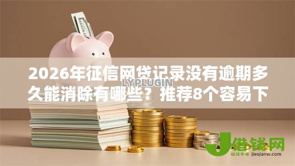 2026年征信网贷记录没有逾期多久能消除有哪些？推荐8个容易下款的平台