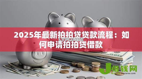 2025年最新拍拍贷贷款流程:如何申请拍拍贷借款 2025年最新拍拍贷贷款流程:如何申请拍拍贷借款