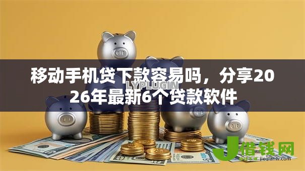 移动手机贷下款容易吗,分享2026年最新6个贷款软件 移动手机贷下款容易吗,分享2026年最新6个贷款软件