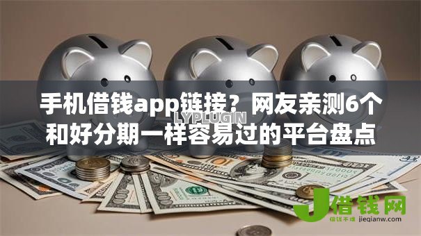 手机借钱app链接?网友亲测6个和好分期一样容易过的平台盘点 手机借钱app链接?网友亲测6个和好分期一样容易过的平台盘点