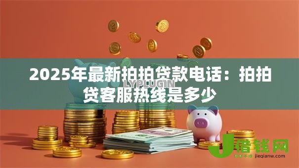 2025年最新拍拍贷款电话：拍拍贷客服热线是多少