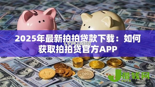2025年最新拍拍贷款下载:如何获取拍拍贷官方APP 2025年最新拍拍贷款下载:如何获取拍拍贷官方APP