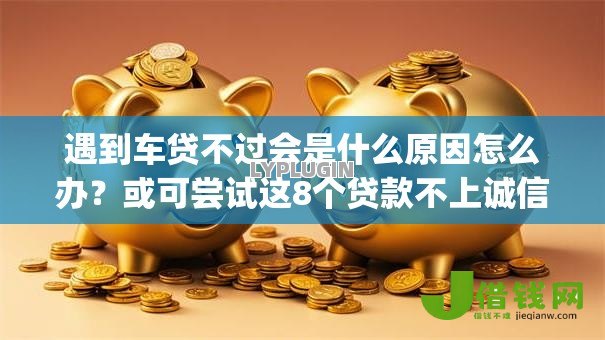 遇到车贷不过会是什么原因怎么办？或可尝试这8个贷款不上诚信平台的app
