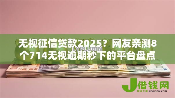 无视征信贷款2025?网友亲测8个714无视逾期秒下的平台盘点 无视征信贷款2025?网友亲测8个714无视逾期秒下的平台盘点