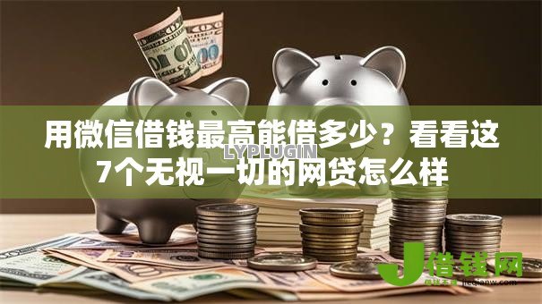 用微信借钱最高能借多少?看看这7个无视一切的网贷怎么样 用微信借钱最高能借多少?看看这7个无视一切的网贷怎么样
