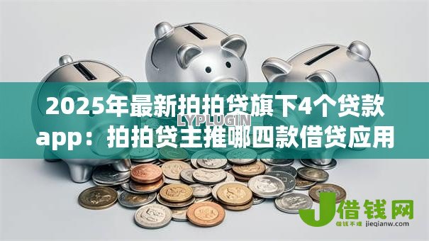 2025年最新拍拍贷旗下4个贷款app：拍拍贷主推哪四款借贷应用
