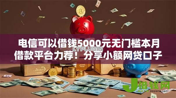 电信可以借钱5000元无门槛本月借款平台力荐!分享小额网贷口子5000元无门槛借款 电信可以借钱5000元无门槛本月借款平台力荐!分享小额网贷口子5000元无门槛借款
