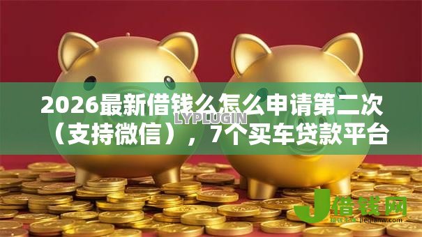 2026最新借钱么怎么申请第二次（支持微信），7个买车贷款平台无私分享