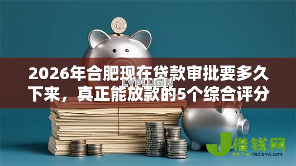 2026年合肥现在贷款审批要多久下来，真正能放款的5个综合评分不足有负债都能下款口子推荐
