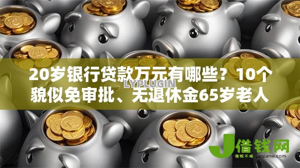 20岁银行贷款万元有哪些?10个貌似免审批、无退休金65岁老人贷款平台合集 20岁银行贷款万元有哪些?10个貌似免审批、无退休金65岁老人贷款平台合集