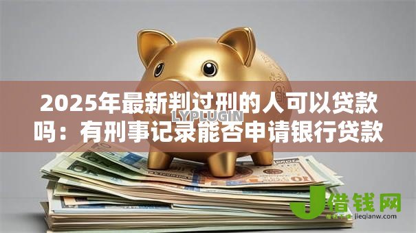 2025年最新判过刑的人可以贷款吗：有刑事记录能否申请银行贷款