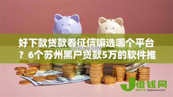 好下款贷款看征信嘛选哪个平台？6个苏州黑户贷款5万的软件推荐