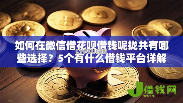 如何在微信借花呗借钱呢拢共有哪些选择？5个有什么借钱平台详解