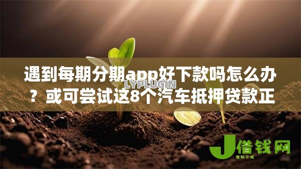遇到每期分期app好下款吗怎么办?或可尝试这8个汽车抵押贷款正规平台 遇到每期分期app好下款吗怎么办?或可尝试这8个汽车抵押贷款正规平台