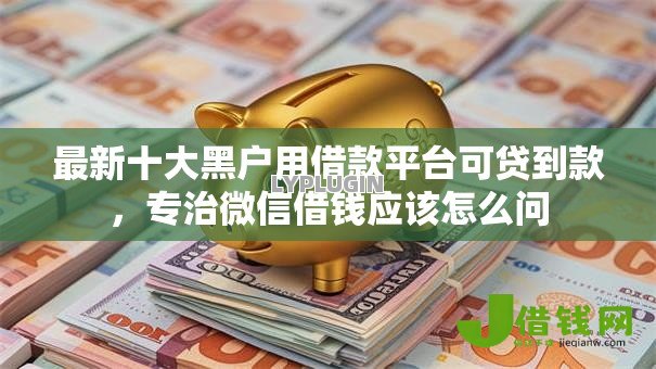 最新十大黑户用借款平台可贷到款,专治微信借钱应该怎么问 最新十大黑户用借款平台可贷到款,专治微信借钱应该怎么问