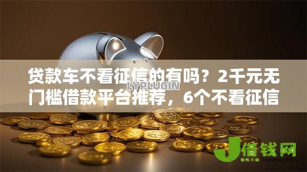 贷款车不看征信的有吗?2千元无门槛借款平台推荐,6个不看征信无视黑白百分百下款软件盘点 贷款车不看征信的有吗?2千元无门槛借款平台推荐,6个不看征信无视黑白百分百下款软件盘点