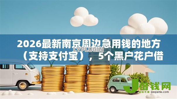 2026最新南京周边急用钱的地方(支持支付宝),5个黑户花户借款必下口子2025无私分享 2026最新南京周边急用钱的地方(支持支付宝),5个黑户花户借款必下口子2025无私分享