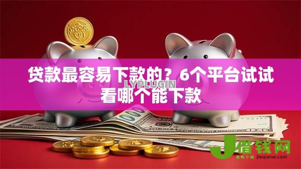 贷款最容易下款的?6个平台试试看哪个能下款 贷款最容易下款的?6个平台试试看哪个能下款