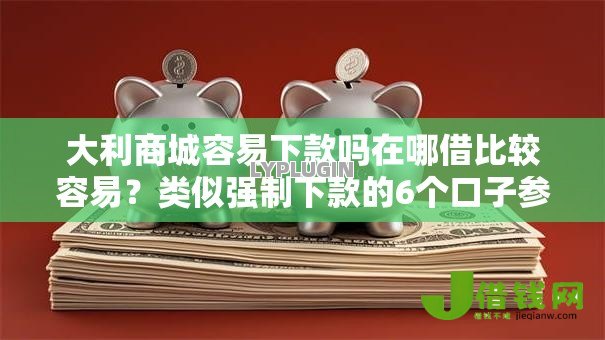 大利商城容易下款吗在哪借比较容易?类似强制下款的6个口子参考 大利商城容易下款吗在哪借比较容易?类似强制下款的6个口子参考