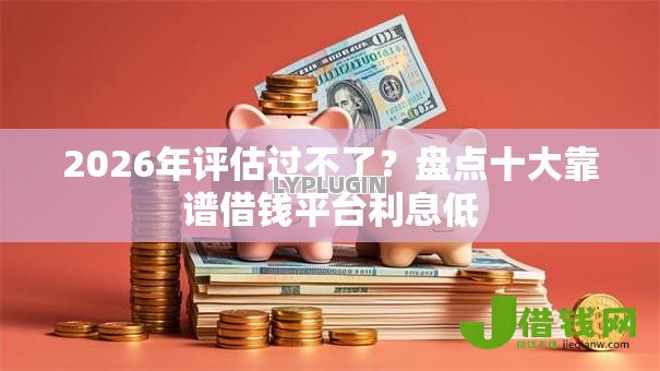2026年评估过不了?盘点十大靠谱借钱平台利息低 2026年评估过不了?盘点十大靠谱借钱平台利息低