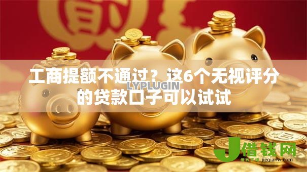 工商提额不通过？这6个无视评分的贷款口子可以试试