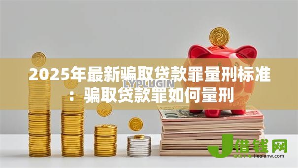 2025年最新骗取贷款罪量刑标准:骗取贷款罪如何量刑 2025年最新骗取贷款罪量刑标准:骗取贷款罪如何量刑