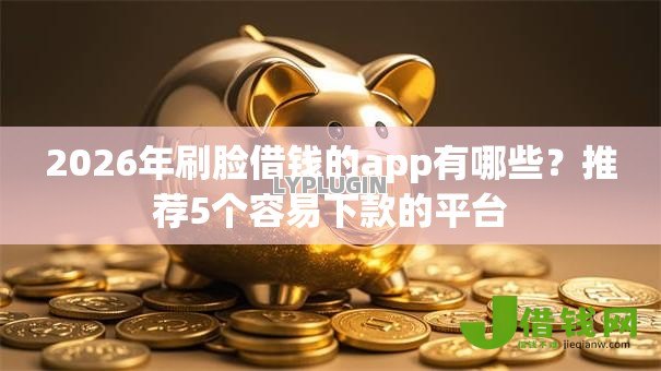 2026年刷脸借钱的app有哪些?推荐5个容易下款的平台 2026年刷脸借钱的app有哪些?推荐5个容易下款的平台