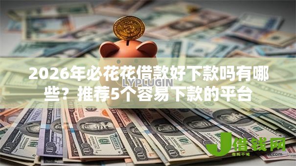 2026年必花花借款好下款吗有哪些?推荐5个容易下款的平台 2026年必花花借款好下款吗有哪些?推荐5个容易下款的平台
