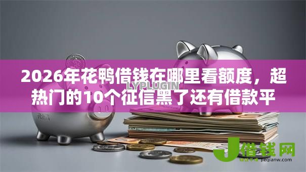 2026年花鸭借钱在哪里看额度,超热门的10个征信黑了还有借款平台可以借钱推荐 2026年花鸭借钱在哪里看额度,超热门的10个征信黑了还有借款平台可以借钱推荐