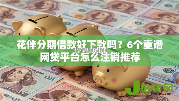 花伴分期借款好下款吗?6个靠谱网贷平台怎么注销推荐 花伴分期借款好下款吗?6个靠谱网贷平台怎么注销推荐