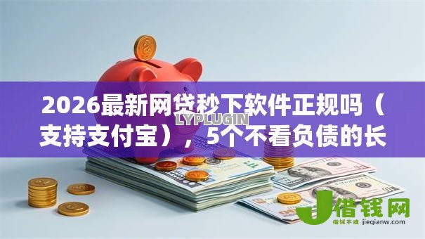 2026最新网贷秒下软件正规吗(支持支付宝),5个不看负债的长期网贷app无私分享 2026最新网贷秒下软件正规吗(支持支付宝),5个不看负债的长期网贷app无私分享