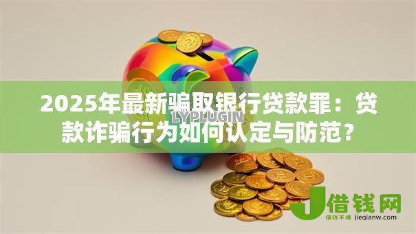 2025年最新骗取银行贷款罪：贷款诈骗行为如何认定与防范？