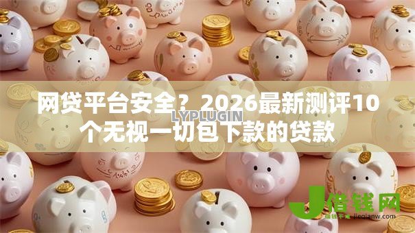 网贷平台安全？2026最新测评10个无视一切包下款的贷款