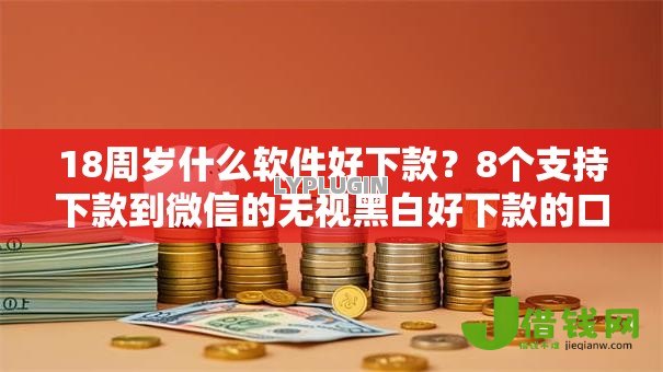 18周岁什么软件好下款?8个支持下款到微信的无视黑白好下款的口子 18周岁什么软件好下款?8个支持下款到微信的无视黑白好下款的口子