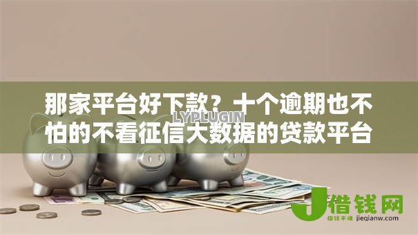 那家平台好下款?十个逾期也不怕的不看征信大数据的贷款平台 那家平台好下款?十个逾期也不怕的不看征信大数据的贷款平台