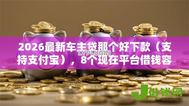 2026最新车主贷那个好下款(支持支付宝),8个现在平台借钱容易下款无私分享 2026最新车主贷那个好下款(支持支付宝),8个现在平台借钱容易下款无私分享