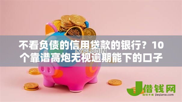 不看负债的信用贷款的银行?10个靠谱高炮无视逾期能下的口子推荐 不看负债的信用贷款的银行?10个靠谱高炮无视逾期能下的口子推荐