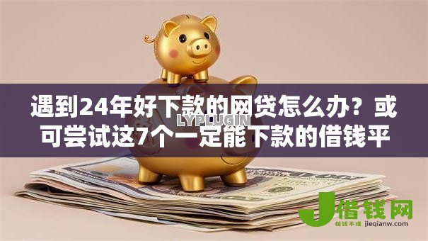 遇到24年好下款的网贷怎么办？或可尝试这7个一定能下款的借钱平台