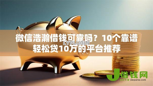 微信浩瀚借钱可靠吗？10个靠谱轻松贷10万的平台推荐