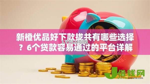 新橙优品好下款拢共有哪些选择?6个贷款容易通过的平台详解 新橙优品好下款拢共有哪些选择?6个贷款容易通过的平台详解