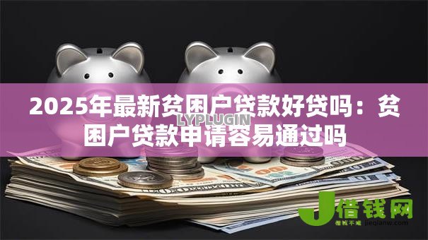 2025年最新贫困户贷款好贷吗:贫困户贷款申请容易通过吗 2025年最新贫困户贷款好贷吗:贫困户贷款申请容易通过吗